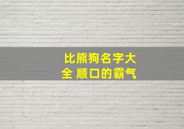 比熊狗名字大全 顺口的霸气